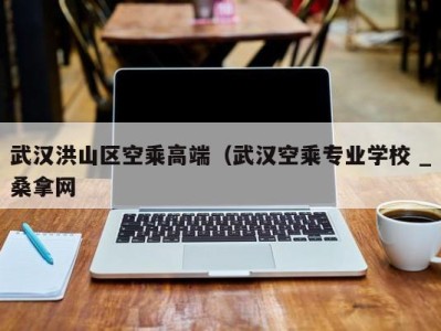 三亚武汉洪山区空乘高端（武汉空乘专业学校 _桑拿网