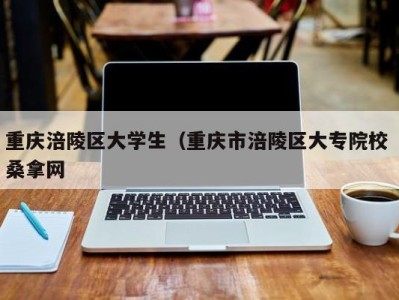 三亚重庆涪陵区大学生（重庆市涪陵区大专院校 桑拿网