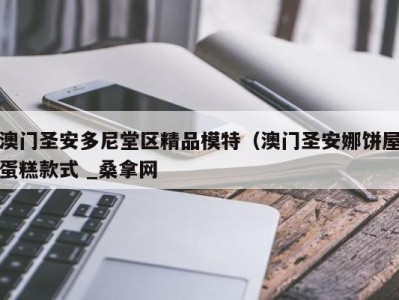 三亚澳门圣安多尼堂区精品模特（澳门圣安娜饼屋蛋糕款式 _桑拿网