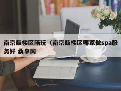 三亚南京鼓楼区陪玩（南京鼓楼区哪家做spa服务好 桑拿网