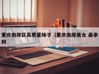 三亚重庆南岸区高质量妹子（重庆南岸美女 桑拿网
