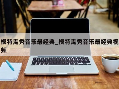 三亚模特走秀音乐最经典_模特走秀音乐最经典视频 