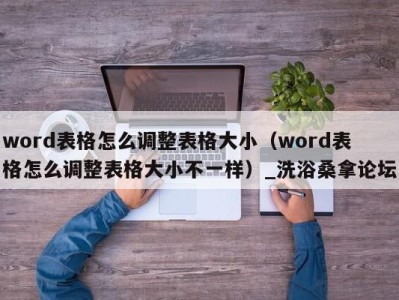 三亚word表格怎么调整表格大小（word表格怎么调整表格大小不一样）_洗浴桑拿论坛