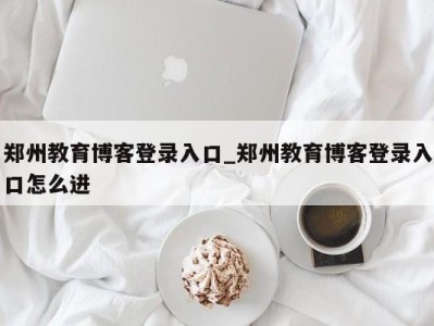 三亚郑州教育博客登录入口_郑州教育博客登录入口怎么进 