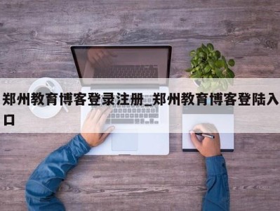 三亚郑州教育博客登录注册_郑州教育博客登陆入口 