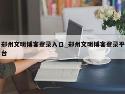 三亚郑州文明博客登录入口_郑州文明博客登录平台 