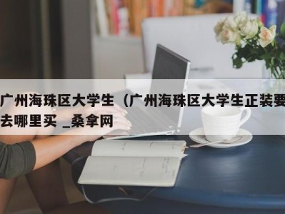 三亚广州海珠区大学生（广州海珠区大学生正装要去哪里买 _桑拿网
