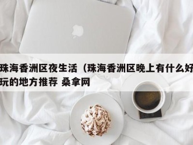 三亚珠海香洲区夜生活（珠海香洲区晚上有什么好玩的地方推荐 桑拿网
