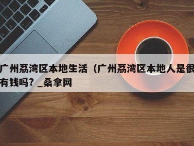 三亚广州荔湾区本地生活（广州荔湾区本地人是很有钱吗? _桑拿网
