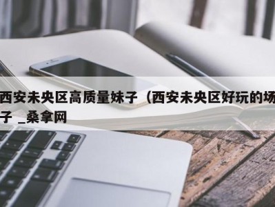 三亚西安未央区高质量妹子（西安未央区好玩的场子 _桑拿网