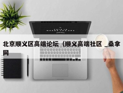 三亚北京顺义区高端论坛（顺义高端社区 _桑拿网