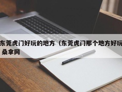 三亚东莞虎门好玩的地方（东莞虎门那个地方好玩 桑拿网