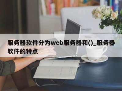 三亚服务器软件分为web服务器和()_服务器软件的特点 