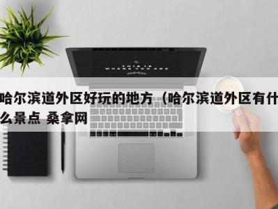 三亚哈尔滨道外区好玩的地方（哈尔滨道外区有什么景点 桑拿网