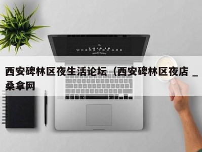 三亚西安碑林区夜生活论坛（西安碑林区夜店 _桑拿网