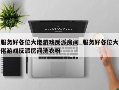 三亚服务好各位大佬游戏反派房间_服务好各位大佬游戏反派房间洗衣粉 