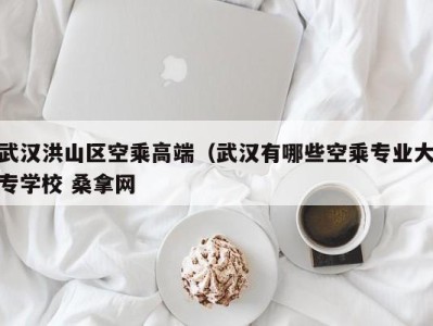 三亚武汉洪山区空乘高端（武汉有哪些空乘专业大专学校 桑拿网