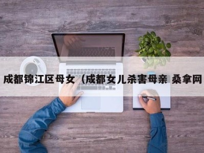 三亚成都锦江区母女（成都女儿杀害母亲 桑拿网