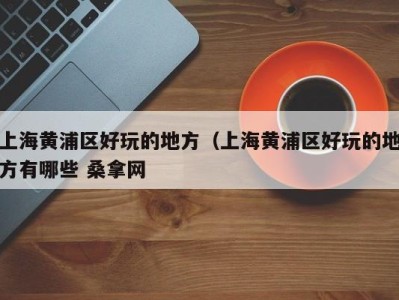 三亚上海黄浦区好玩的地方（上海黄浦区好玩的地方有哪些 桑拿网