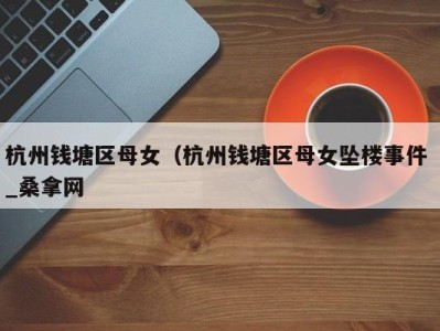 三亚杭州钱塘区母女（杭州钱塘区母女坠楼事件 _桑拿网