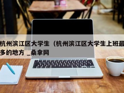 三亚杭州滨江区大学生（杭州滨江区大学生上班最多的地方 _桑拿网