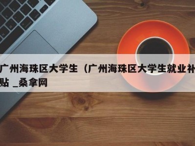 三亚广州海珠区大学生（广州海珠区大学生就业补贴 _桑拿网