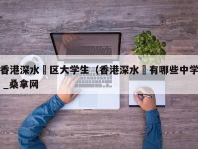 三亚香港深水埗区大学生（香港深水埗有哪些中学 _桑拿网