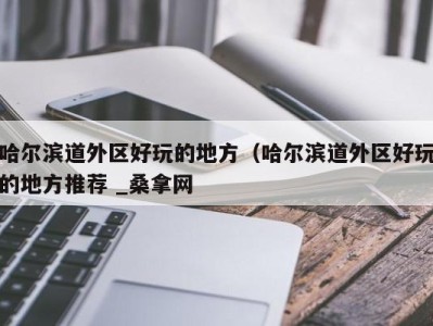 三亚哈尔滨道外区好玩的地方（哈尔滨道外区好玩的地方推荐 _桑拿网
