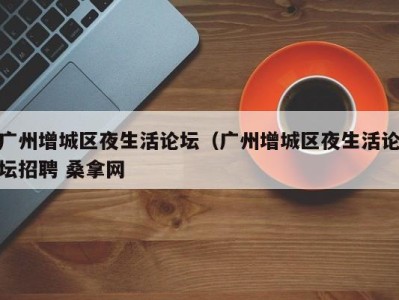 三亚广州增城区夜生活论坛（广州增城区夜生活论坛招聘 桑拿网