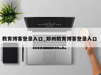 三亚教育博客登录入口_郑州教育博客登录入口 