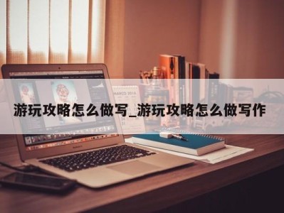 三亚游玩攻略怎么做写_游玩攻略怎么做写作 