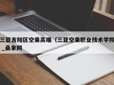 三亚吉阳区空乘高端（三亚空乘职业技术学院 _桑拿网
