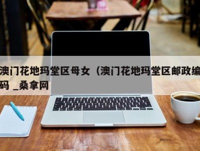 三亚澳门花地玛堂区母女（澳门花地玛堂区邮政编码 _桑拿网