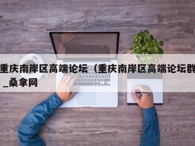 三亚重庆南岸区高端论坛（重庆南岸区高端论坛群 _桑拿网