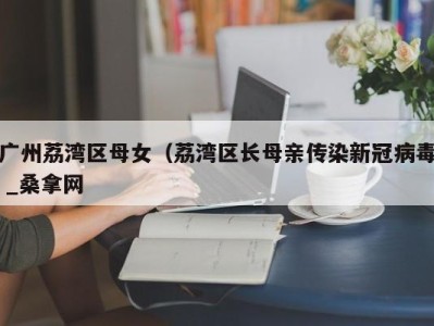 三亚广州荔湾区母女（荔湾区长母亲传染新冠病毒 _桑拿网