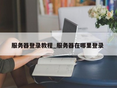 三亚服务器登录教程_服务器在哪里登录 