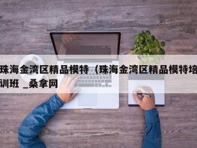 三亚珠海金湾区精品模特（珠海金湾区精品模特培训班 _桑拿网