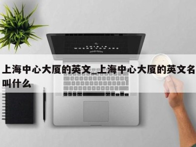 三亚上海中心大厦的英文_上海中心大厦的英文名叫什么 
