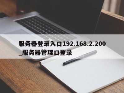 三亚服务器登录入口192.168.2.200_服务器管理口登录 