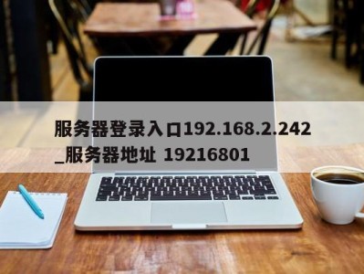 三亚服务器登录入口192.168.2.242_服务器地址 19216801 