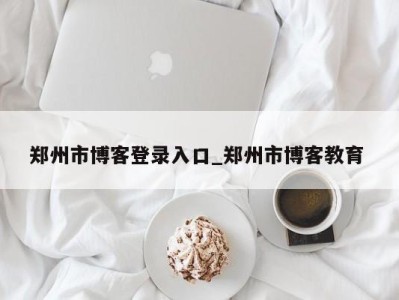 三亚郑州市博客登录入口_郑州市博客教育 