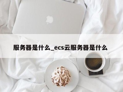 三亚服务器是什么_ecs云服务器是什么 