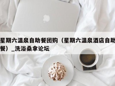 三亚星期六温泉自助餐团购（星期六温泉酒店自助餐）_洗浴桑拿论坛