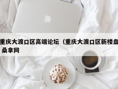 三亚重庆大渡口区高端论坛（重庆大渡口区新楼盘 桑拿网
