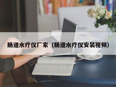 三亚肠道水疗仪厂家（肠道水疗仪安装视频）