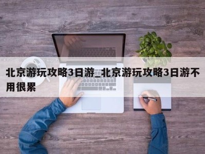 三亚北京游玩攻略3日游_北京游玩攻略3日游不用很累 
