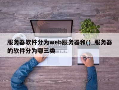 三亚服务器软件分为web服务器和()_服务器的软件分为哪三类 
