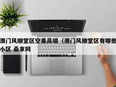 三亚澳门风顺堂区空乘高端（澳门风顺堂区有哪些小区 桑拿网