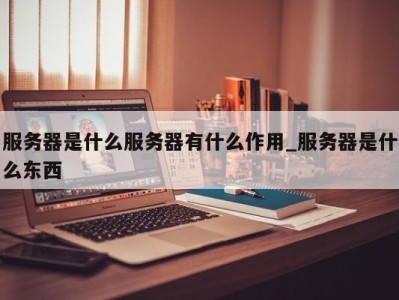 三亚服务器是什么服务器有什么作用_服务器是什么东西 