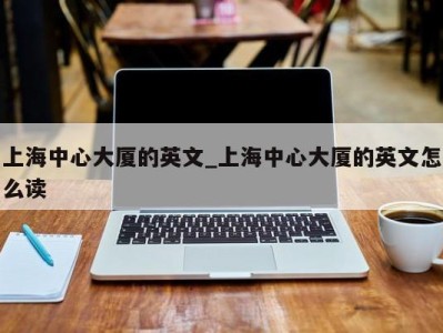 三亚上海中心大厦的英文_上海中心大厦的英文怎么读 